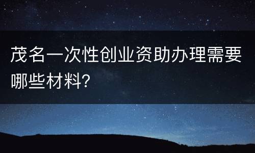茂名一次性创业资助办理需要哪些材料？
