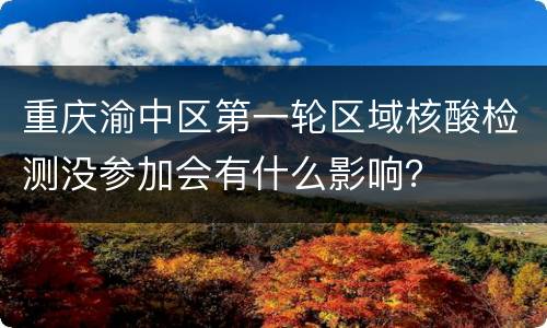 重庆渝中区第一轮区域核酸检测没参加会有什么影响？
