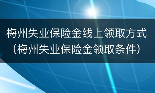 梅州失业保险金线上领取方式（梅州失业保险金领取条件）