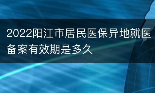 2022阳江市居民医保异地就医备案有效期是多久