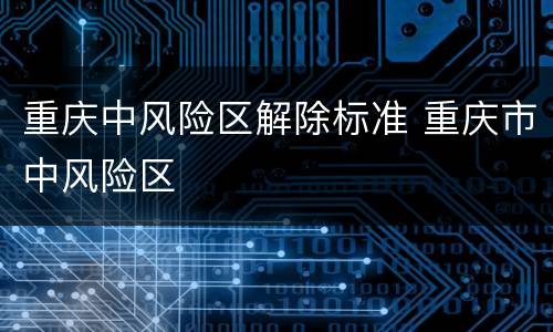 重庆中风险区解除标准 重庆市中风险区