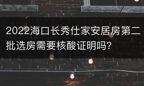 2022海口长秀仕家安居房第二批选房需要核酸证明吗？
