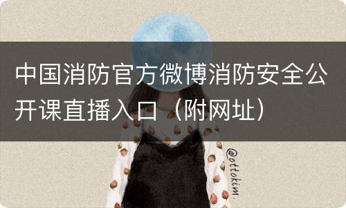 中国消防官方微博消防安全公开课直播入口（附网址）