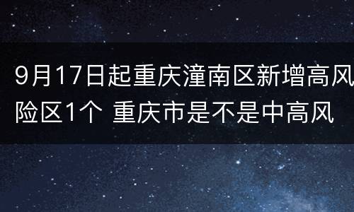 9月17日起重庆潼南区新增高风险区1个 重庆市是不是中高风险区