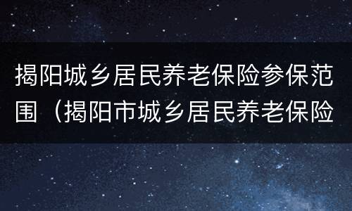 揭阳城乡居民养老保险参保范围（揭阳市城乡居民养老保险制度）