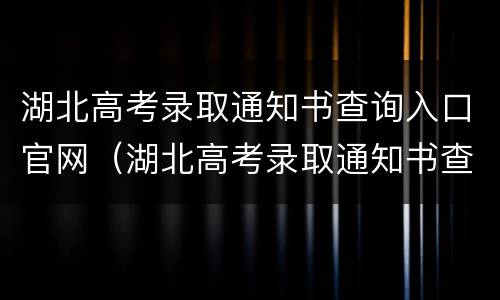 湖北高考录取通知书查询入口官网（湖北高考录取通知书查询入口官网电话）