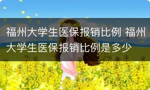 福州大学生医保报销比例 福州大学生医保报销比例是多少
