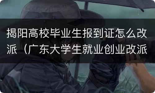 揭阳高校毕业生报到证怎么改派（广东大学生就业创业改派报到证）