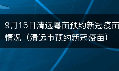 9月15日清远粤苗预约新冠疫苗情况（清远市预约新冠疫苗）