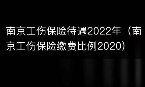 南京工伤保险待遇2022年（南京工伤保险缴费比例2020）