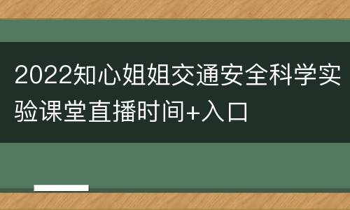 2022知心姐姐交通安全科学实验课堂直播时间+入口