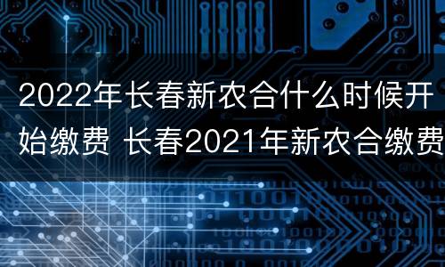2022年长春新农合什么时候开始缴费 长春2021年新农合缴费标准