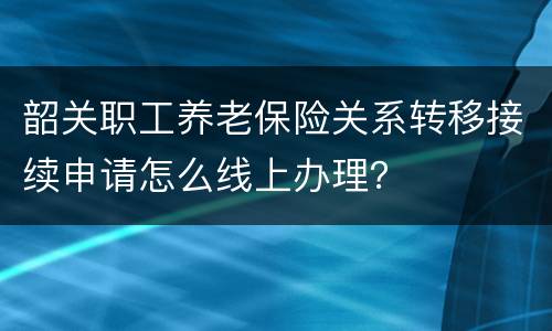 韶关职工养老保险关系转移接续申请怎么线上办理？