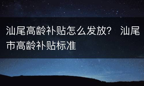 汕尾高龄补贴怎么发放？ 汕尾市高龄补贴标准