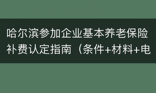 哈尔滨参加企业基本养老保险补费认定指南（条件+材料+电话）