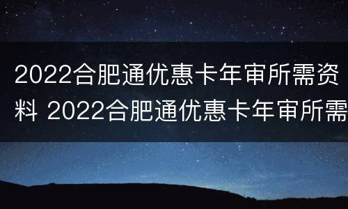 2022合肥通优惠卡年审所需资料 2022合肥通优惠卡年审所需资料有哪些