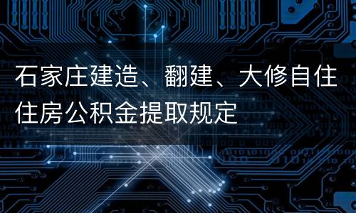 石家庄建造、翻建、大修自住住房公积金提取规定