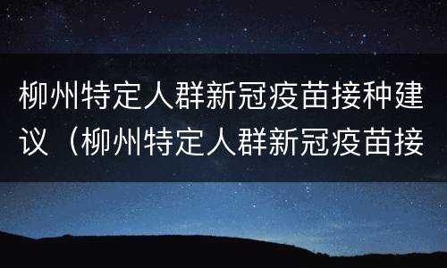 柳州特定人群新冠疫苗接种建议（柳州特定人群新冠疫苗接种建议查询）