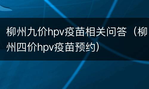 柳州九价hpv疫苗相关问答（柳州四价hpv疫苗预约）