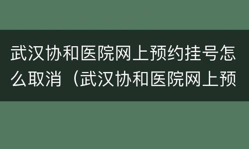 武汉协和医院网上预约挂号怎么取消（武汉协和医院网上预约挂号取消不退钱吗）