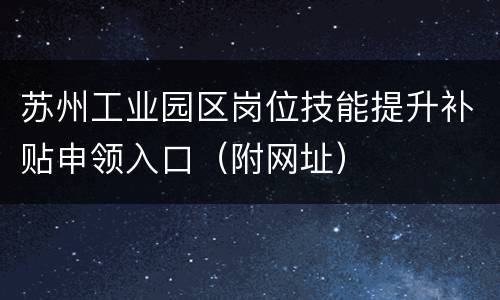 苏州工业园区岗位技能提升补贴申领入口（附网址）