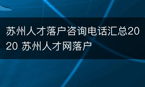 苏州人才落户咨询电话汇总2020 苏州人才网落户