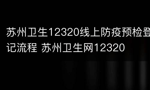 苏州卫生12320线上防疫预检登记流程 苏州卫生网12320