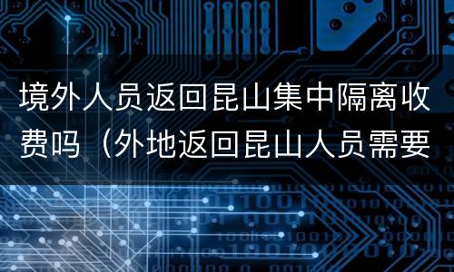 境外人员返回昆山集中隔离收费吗（外地返回昆山人员需要隔离吗）