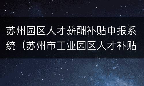 苏州园区人才薪酬补贴申报系统（苏州市工业园区人才补贴）