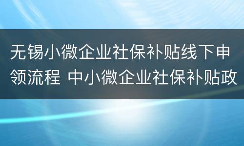 无锡小微企业社保补贴线下申领流程 中小微企业社保补贴政策