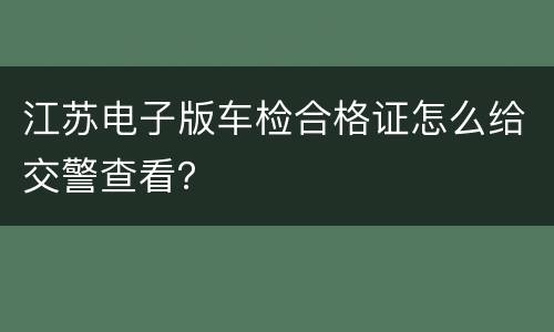 江苏电子版车检合格证怎么给交警查看？