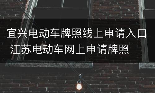 宜兴电动车牌照线上申请入口 江苏电动车网上申请牌照