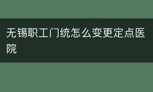 无锡职工门统怎么变更定点医院