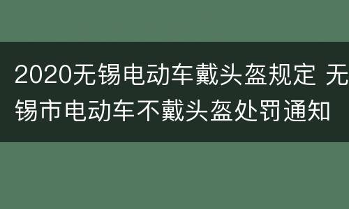 2020无锡电动车戴头盔规定 无锡市电动车不戴头盔处罚通知