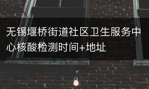 无锡堰桥街道社区卫生服务中心核酸检测时间+地址