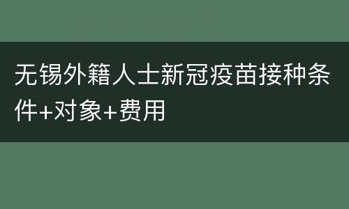 无锡外籍人士新冠疫苗接种条件+对象+费用