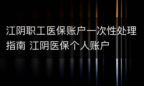 江阴职工医保账户一次性处理指南 江阴医保个人账户