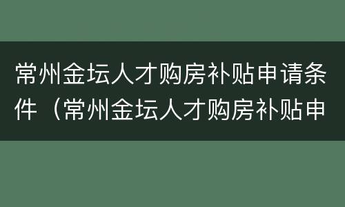 常州金坛人才购房补贴申请条件（常州金坛人才购房补贴申请条件是什么）