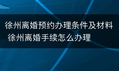 徐州离婚预约办理条件及材料 徐州离婚手续怎么办理