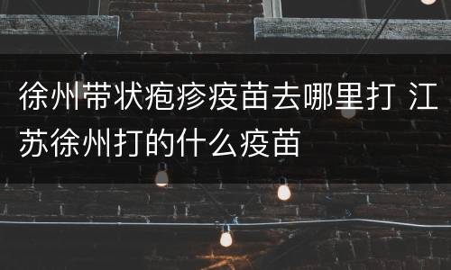 徐州带状疱疹疫苗去哪里打 江苏徐州打的什么疫苗