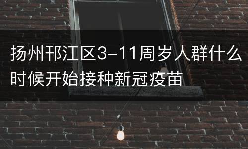 扬州邗江区3-11周岁人群什么时候开始接种新冠疫苗