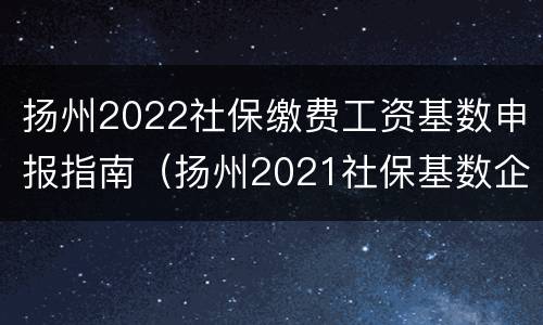 扬州2022社保缴费工资基数申报指南（扬州2021社保基数企业缴费）