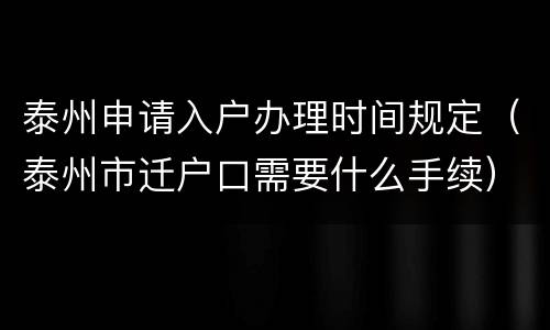 泰州申请入户办理时间规定（泰州市迁户口需要什么手续）