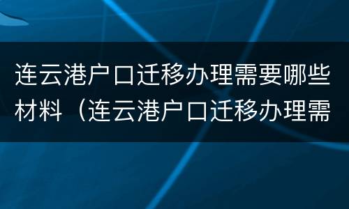 连云港户口迁移办理需要哪些材料（连云港户口迁移办理需要哪些材料呢）