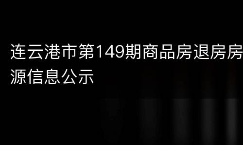 连云港市第149期商品房退房房源信息公示