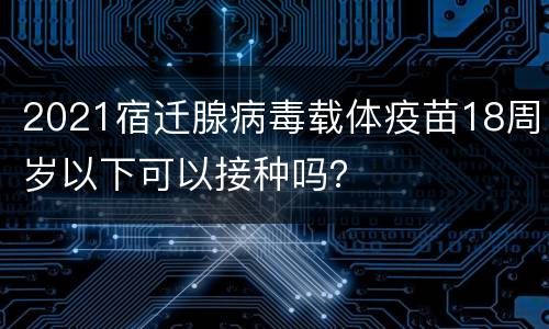 2021宿迁腺病毒载体疫苗18周岁以下可以接种吗？
