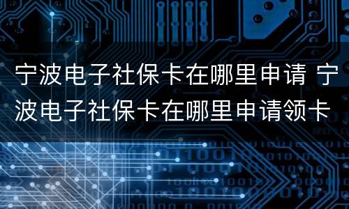 宁波电子社保卡在哪里申请 宁波电子社保卡在哪里申请领卡