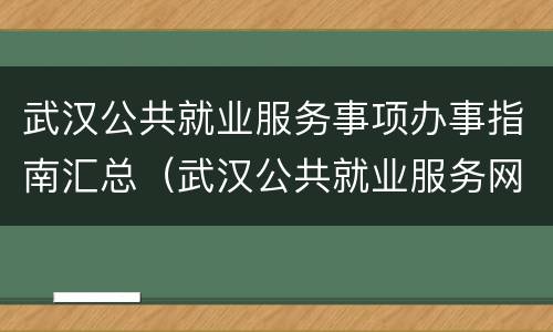 武汉公共就业服务事项办事指南汇总（武汉公共就业服务网）