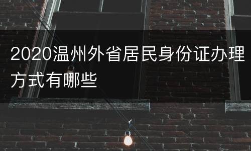 2020温州外省居民身份证办理方式有哪些