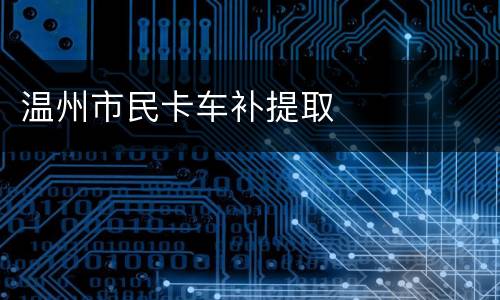 温州市民卡车补提取